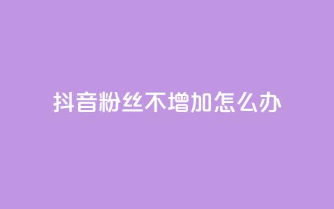 抖音粉丝不增加怎么办 - 抖音粉丝增长停滞该如何应对!  第1张