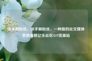 快手刷粉丝，快手刷粉丝，一种新的社交媒体营销策略亿乐社区SUP货源站