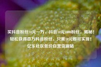 买抖音粉丝10元一万，抖音10元1000粉丝，揭秘！轻松获得百万抖音粉丝，只需10元即可实现！亿乐社区低价自营货源站