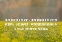 小红书阅读下单平台，小红书阅读下单平台是真的吗，小红书阅读，解锁购物新体验的小众平台亿乐社区低价自营货源站