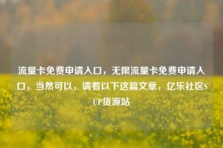 流量卡免费申请入口，无限流量卡免费申请入口，当然可以，请看以下这篇文章，亿乐社区SUP货源站