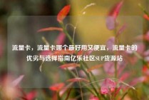 流量卡，流量卡哪个最好用又便宜，流量卡的优劣与选择指南亿乐社区SUP货源站