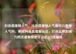 抖音直播刷人气，抖音直播刷人气票可以增加人气吗，解锁抖音直播新玩法，打造品牌影响力的关键策略亿乐社区SUP货源站