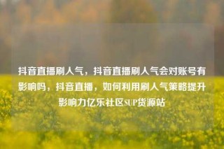 抖音直播刷人气，抖音直播刷人气会对账号有影响吗，抖音直播，如何利用刷人气策略提升影响力亿乐社区SUP货源站