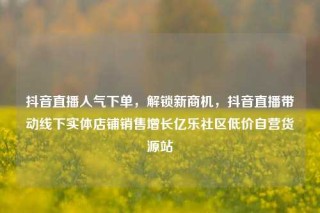抖音直播人气下单，解锁新商机，抖音直播带动线下实体店铺销售增长亿乐社区低价自营货源站