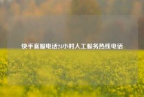 快手客服电话24小时人工服务热线电话