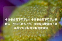 小红书业务下单平台，小红书业务下单平台是什么，小红书业务上线，打造高效便捷的下单平台亿乐社区低价自营货源站