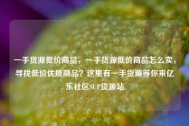 一手货源低价商品，一手货源低价商品怎么卖，寻找低价优质商品？这里有一手货源等你来亿乐社区SUP货源站