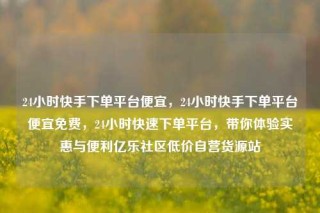 24小时快手下单平台便宜，24小时快手下单平台便宜免费，24小时快速下单平台，带你体验实惠与便利亿乐社区低价自营货源站