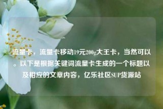 流量卡，流量卡移动19元200g大王卡，当然可以。以下是根据关键词流量卡生成的一个标题以及相应的文章内容，亿乐社区SUP货源站