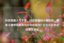 抖音直播人气下单，抖音直播间火爆热销，明星主播带货模式为何如此成功？亿乐社区低价自营货源站