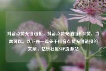 抖音点赞充值链接，抖音点赞充值链接50赞，当然可以。以下是一篇关于抖音点赞充值链接的文章，亿乐社区SUP货源站