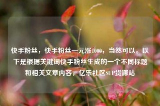 快手粉丝，快手粉丝一元涨1000，当然可以。以下是根据关键词快手粉丝生成的一个不同标题和相关文章内容，亿乐社区SUP货源站