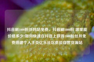 抖音刷1000粉丝网站免费，抖音刷1000粉 哪里能价格多少?如何快速在抖音上获得1000粉丝并免费搭建个人主页亿乐社区低价自营货源站