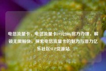 电信流量卡，电信流量卡19元200g官方办理，解锁无限畅快，探索电信流量卡的魅力与潜力亿乐社区SUP货源站