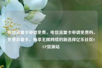 电信流量卡申请免费，电信流量卡申请免费吗，免费流量卡，畅享无限网络的新选择亿乐社区SUP货源站