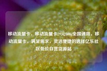 移动流量卡，移动流量卡29元300g全国通用，移动流量卡，满足需求，灵活便捷的选择亿乐社区低价自营货源站