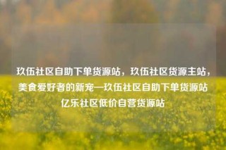玖伍社区自助下单货源站，玖伍社区货源主站，美食爱好者的新宠—玖伍社区自助下单货源站亿乐社区低价自营货源站