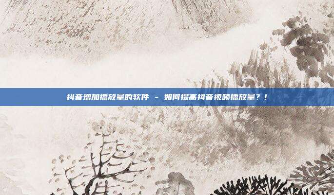 抖音增加播放量的软件 - 如何提高抖音视频播放量？!  第1张