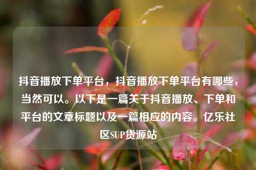 抖音播放下单平台，抖音播放下单平台有哪些，当然可以	。以下是一篇关于抖音播放、下单和平台的文章标题以及一篇相应的内容。亿乐社区SUP货源站  第1张