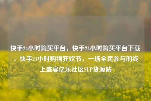 快手24小时购买平台，快手24小时购买平台下载，快手24小时购物狂欢节	，一场全民参与的线上盛宴亿乐社区SUP货源站  第1张