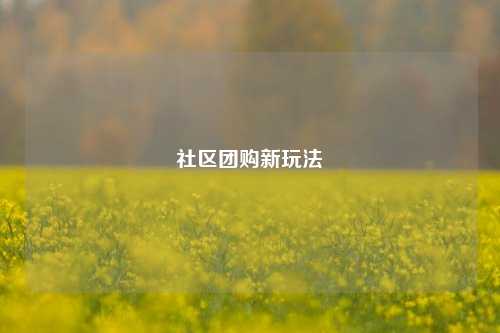社区团购新玩法  第1张