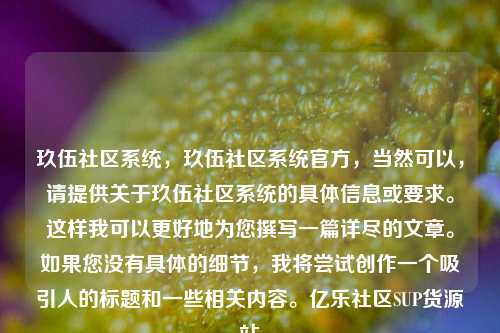 玖伍社区系统，玖伍社区系统官方	，当然可以，请提供关于玖伍社区系统的具体信息或要求。这样我可以更好地为您撰写一篇详尽的文章	。如果您没有具体的细节，我将尝试创作一个吸引人的标题和一些相关内容。亿乐社区SUP货源站  第1张