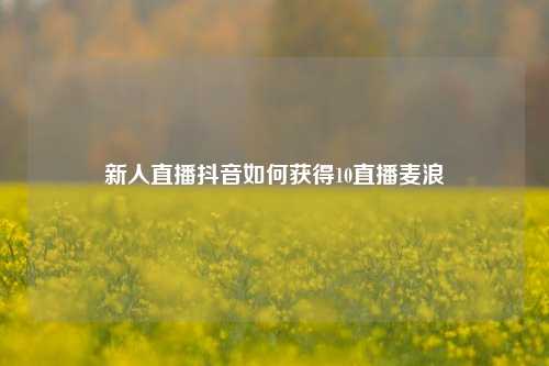 新人直播抖音如何获得10直播麦浪  第1张
