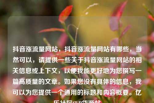 抖音涨流量网站	，抖音涨流量网站有哪些，当然可以，请提供一些关于抖音涨流量网站的相关信息或上下文	，以便我能更好地为您撰写一篇高质量的文章	。如果您没有具体的信息，我可以为您提供一个通用的标题和内容概要。亿乐社区SUP货源站  第1张