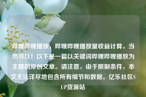 哔哩哔哩播放	，哔哩哔哩播放量收益计算，当然可以！以下是一篇以关键词哔哩哔哩播放为主题的原创文章。请注意，由于限制条件，本文无法详尽地包含所有细节和数据	。亿乐社区SUP货源站  第1张