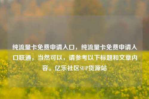 纯流量卡免费申请入口，纯流量卡免费申请入口联通	，当然可以，请参考以下标题和文章内容	。亿乐社区SUP货源站  第1张