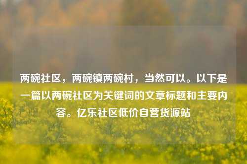 两碗社区，两碗镇两碗村	，当然可以	。以下是一篇以两碗社区为关键词的文章标题和主要内容。亿乐社区低价自营货源站  第1张